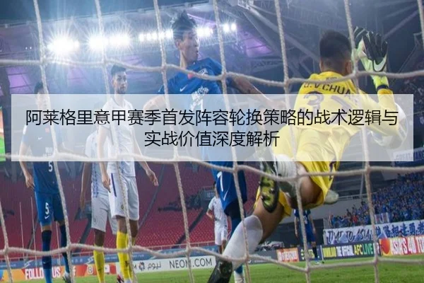 阿莱格里意甲赛季首发阵容轮换策略的战术逻辑与实战价值深度解析